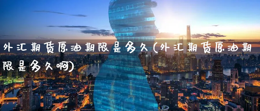 外汇期货原油期限是多久(外汇期货原油期限是多久啊)