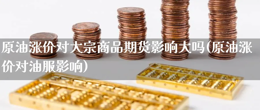 原油涨价对大宗商品期货影响大吗(原油涨价对油服影响)
