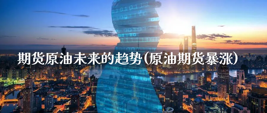 期货原油未来的趋势(原油期货暴涨)