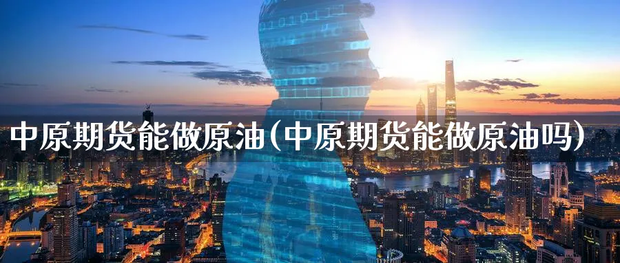 中原期货能做原油(中原期货能做原油吗)