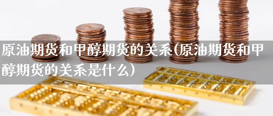原油期货和甲醇期货的关系(原油期货和甲醇期货的关系是什么)