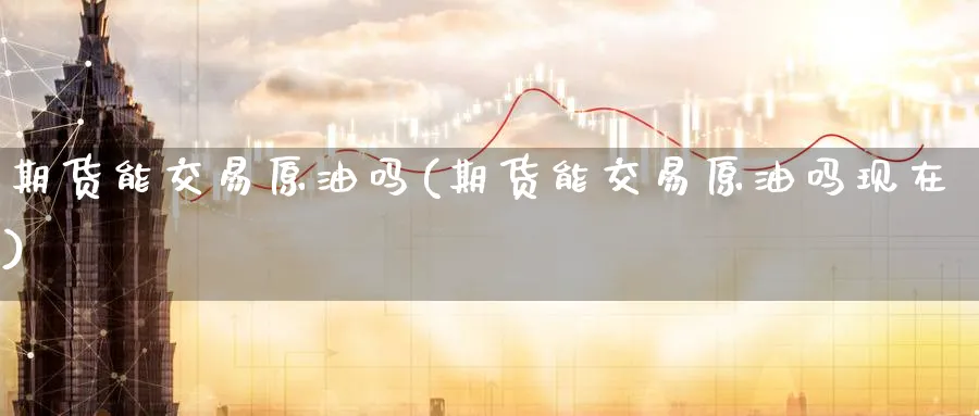 期货能交易原油吗(期货能交易原油吗现在)