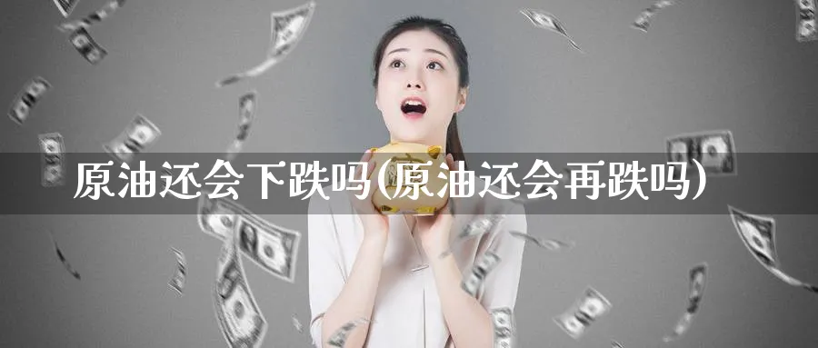 原油还会下跌吗(原油还会再跌吗)
