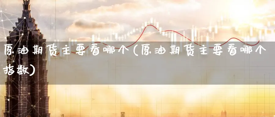 原油期货主要看哪个(原油期货主要看哪个指数)