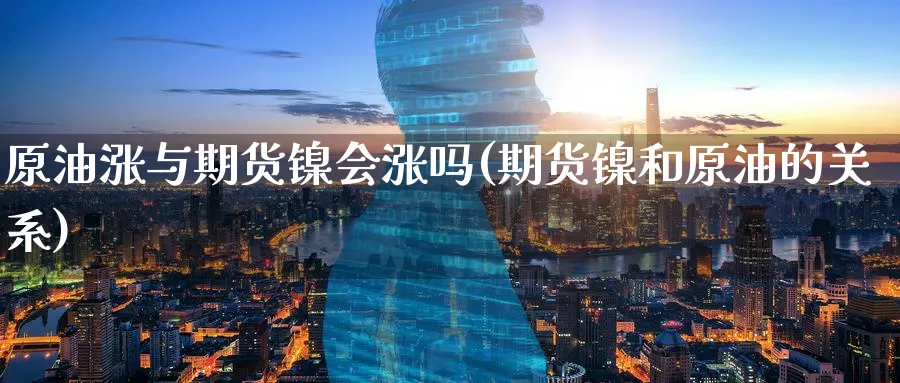 原油涨与期货镍会涨吗(期货镍和原油的关系)