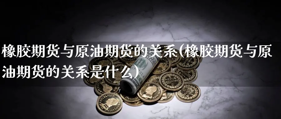 橡胶期货与原油期货的关系(橡胶期货与原油期货的关系是什么)