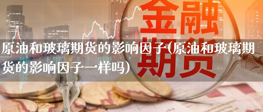 原油和玻璃期货的影响因子(原油和玻璃期货的影响因子一样吗)