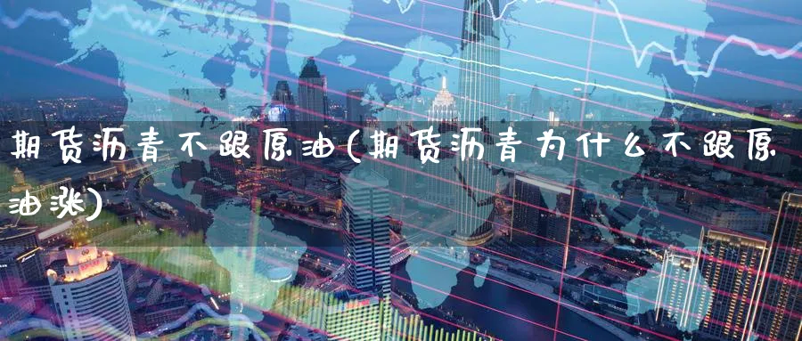 期货沥青不跟原油(期货沥青为什么不跟原油涨)