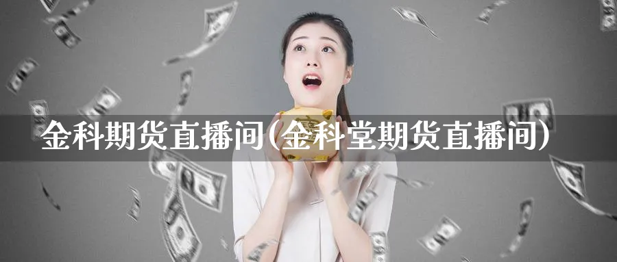 金科期货直播间(金科堂期货直播间)