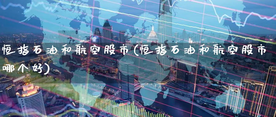 恒指石油和航空股市(恒指石油和航空股市哪个好)