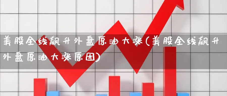 美股全线飙升外盘原油大涨(美股全线飙升外盘原油大涨原因)