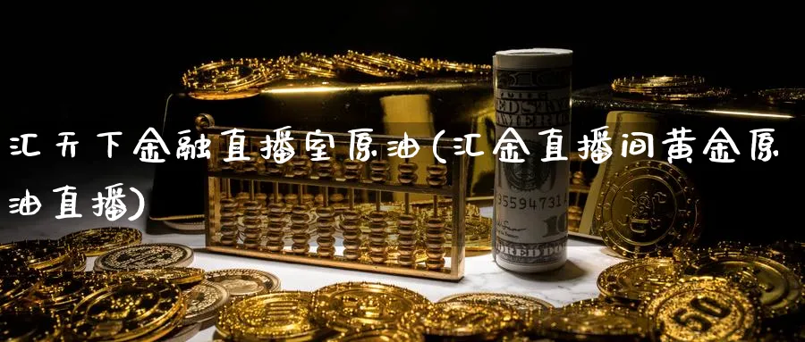 汇天下金融直播室原油(汇金直播间黄金原油直播)
