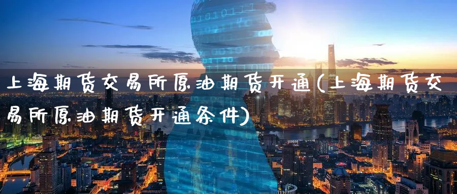 上海期货交易所原油期货开通(上海期货交易所原油期货开通条件)