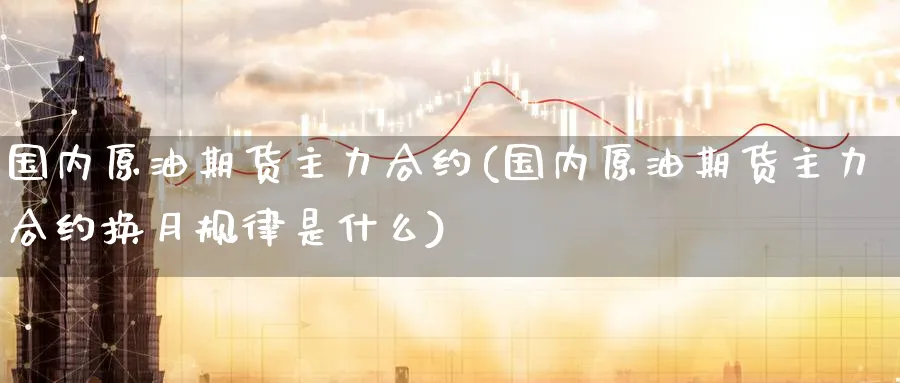 国内原油期货主力合约(国内原油期货主力合约换月规律是什么)