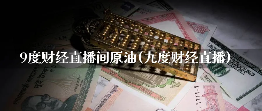 9度财经直播间原油(九度财经直播)