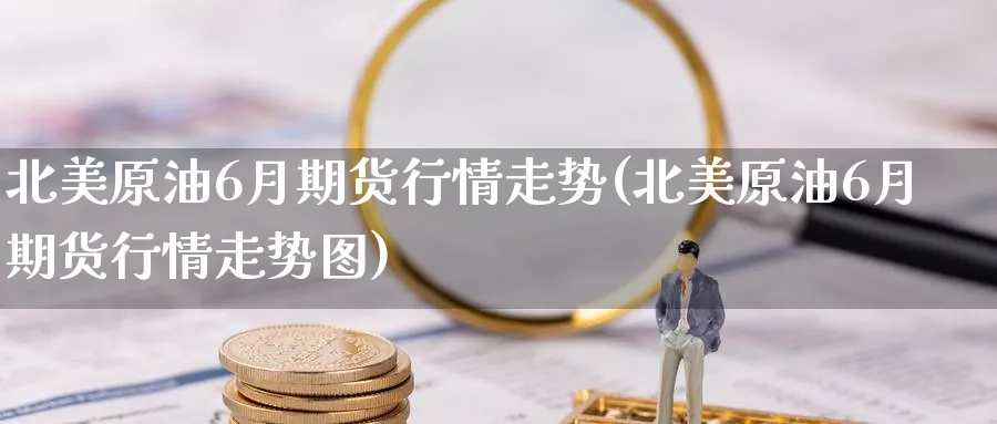北美原油6月期货行情走势(北美原油6月期货行情走势图)