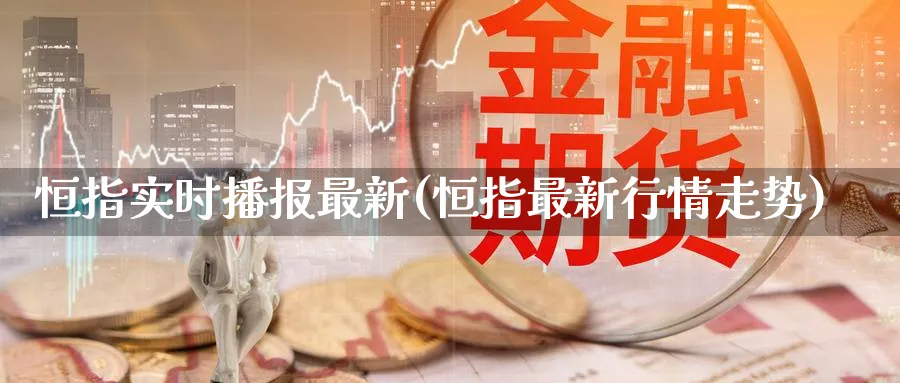 恒指实时播报最新(恒指最新行情走势)