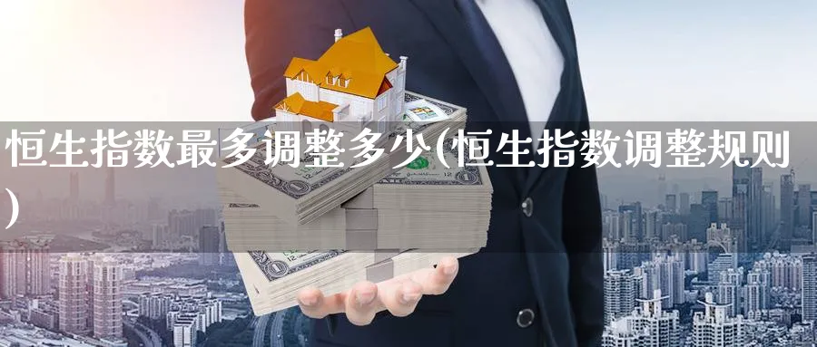 恒生指数最多调整多少(恒生指数调整规则)