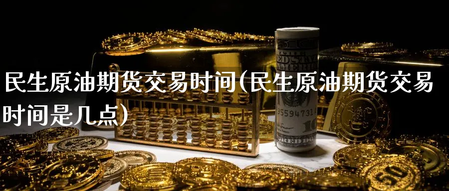 民生原油期货交易时间(民生原油期货交易时间是几点)