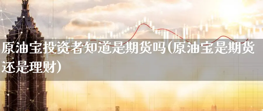 原油宝投资者知道是期货吗(原油宝是期货还是理财)_原油期货学院_第1张_原油直播室 原油宝投资者知道是期货吗(原油宝是期货还是理财)_https://www.lytzg.com_原油期货学院_第1张