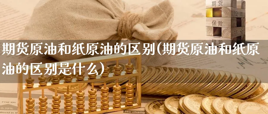 期货原油和纸原油的区别(期货原油和纸原油的区别是什么)