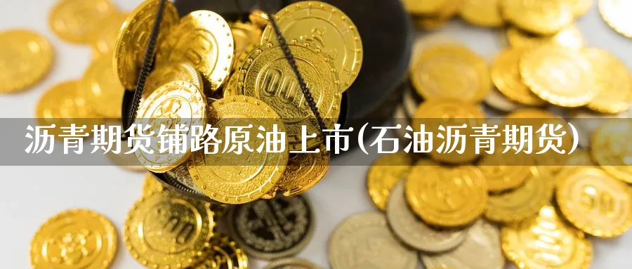 沥青期货铺路原油上市(石油沥青期货)