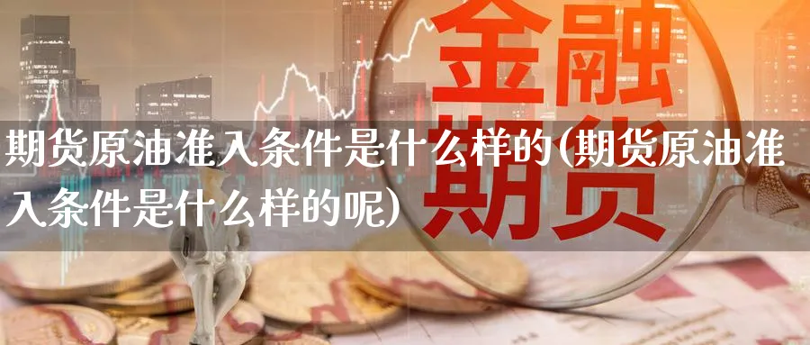 期货原油准入条件是什么样的(期货原油准入条件是什么样的呢)