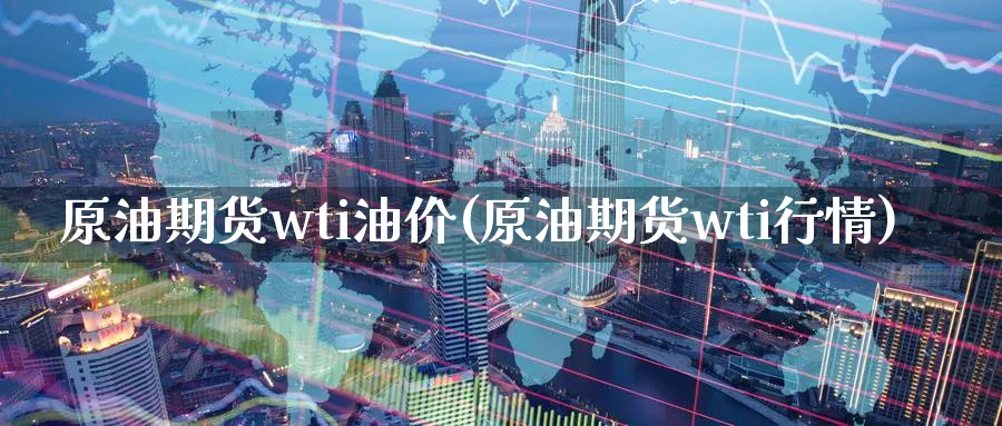 原油期货wti油价(原油期货wti行情)