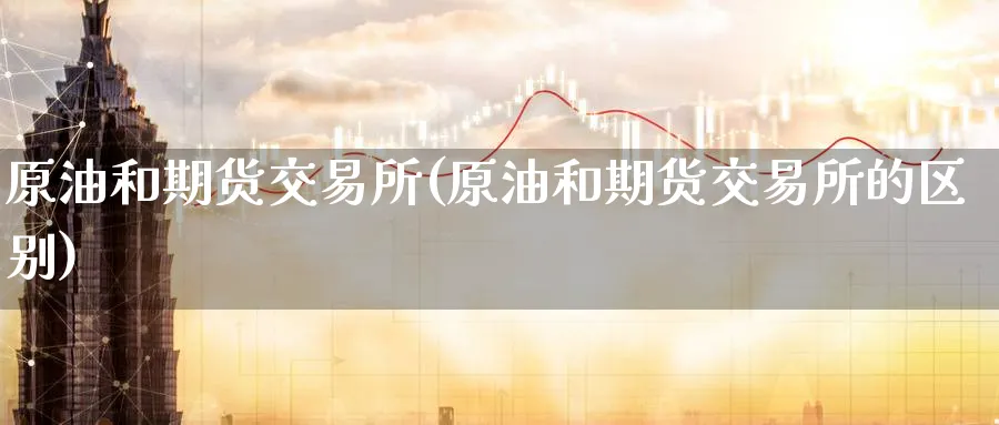 原油和期货交易所(原油和期货交易所的区别)