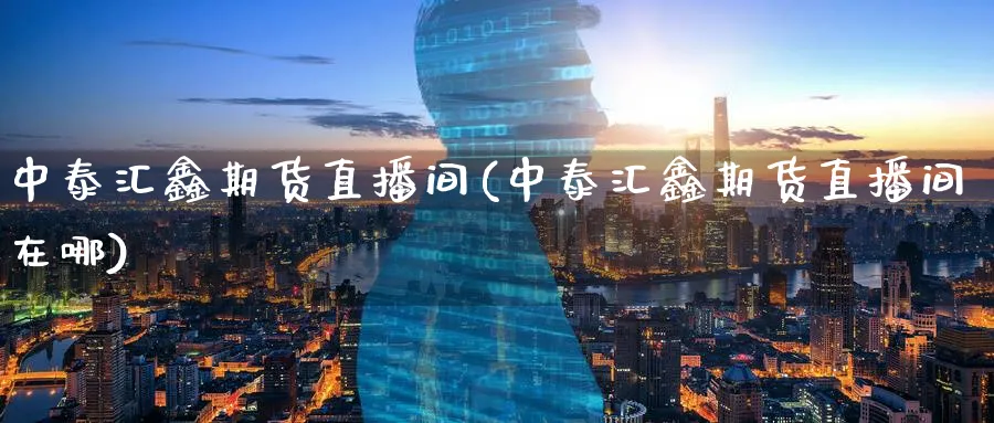 中泰汇鑫期货直播间(中泰汇鑫期货直播间在哪)