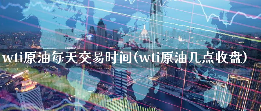 wti原油每天交易时间(wti原油几点收盘)