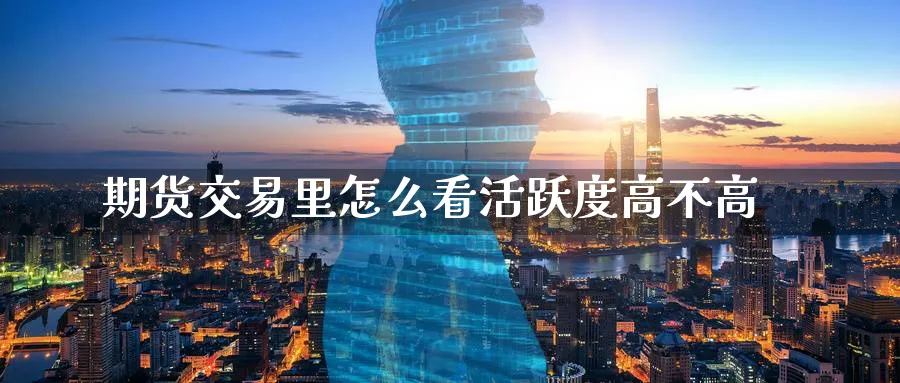 期货交易里怎么看活跃度高不高