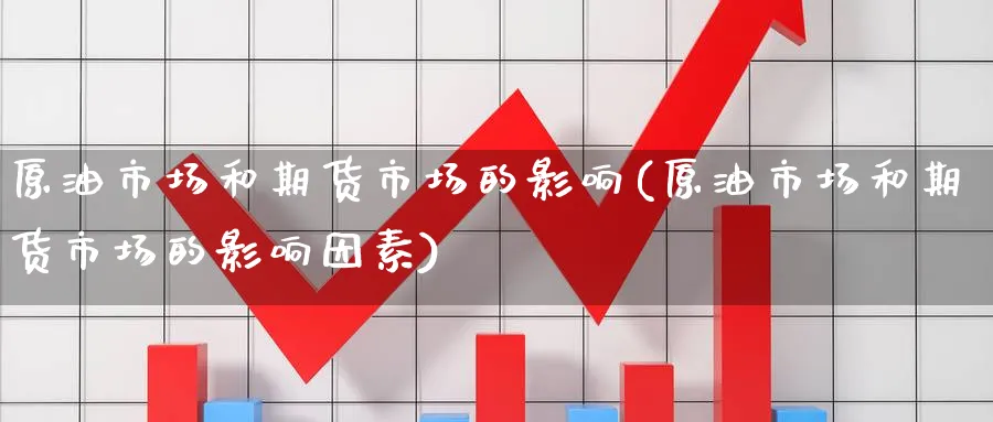 原油市场和期货市场的影响(原油市场和期货市场的影响因素)