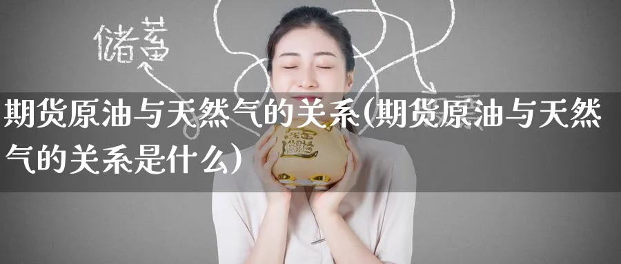 期货原油与天然气的关系(期货原油与天然气的关系是什么)