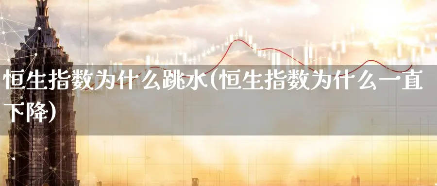 恒生指数为什么跳水(恒生指数为什么一直下降)