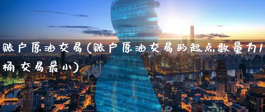 账户原油交易(账户原油交易的起点数量为1桶,交易最小)