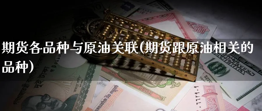 期货各品种与原油关联(期货跟原油相关的品种)