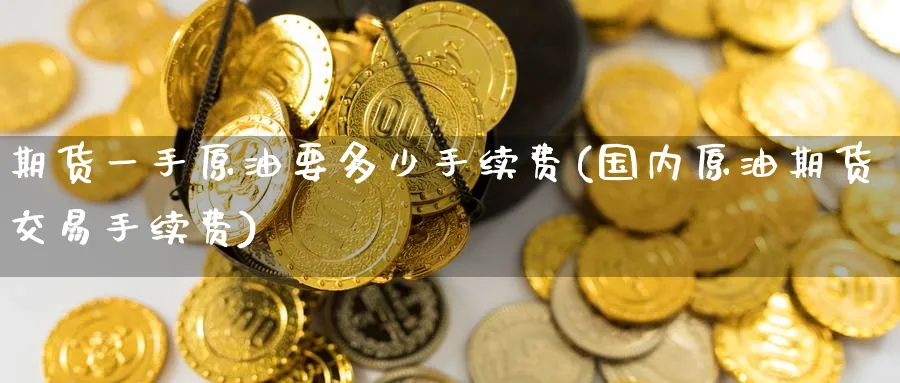 期货一手原油要多少手续费(国内原油期货交易手续费)