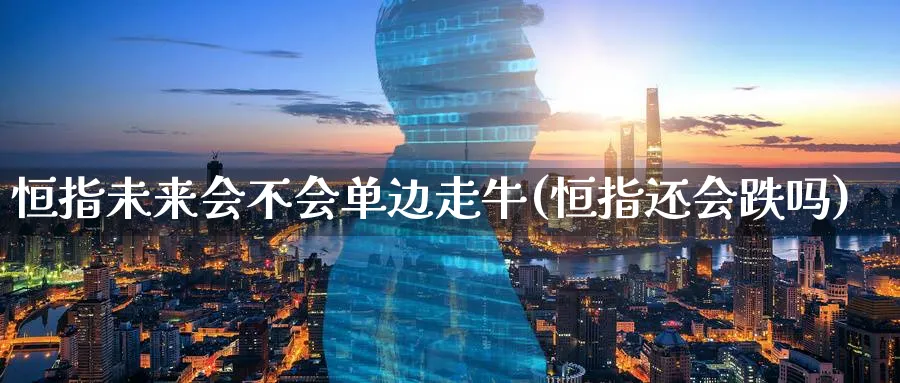 恒指未来会不会单边走牛(恒指还会跌吗)_https://www.lytzg.com_原油期货学院_第1张