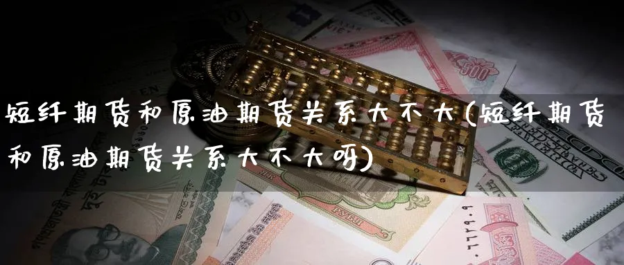 短纤期货和原油期货关系大不大(短纤期货和原油期货关系大不大呀)