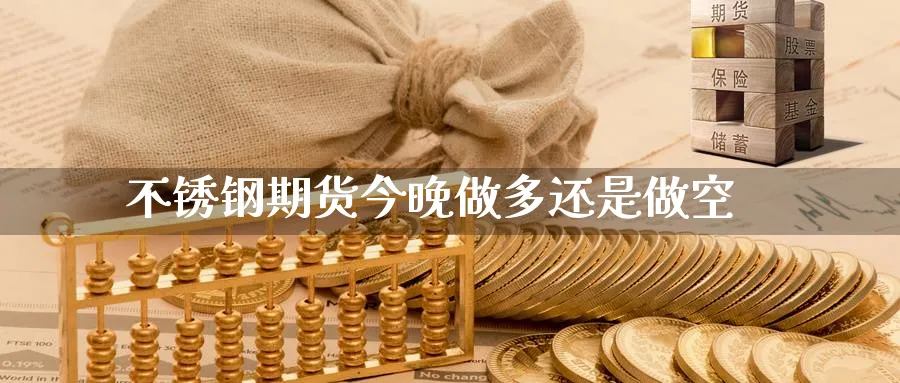 不锈钢期货今晚做多还是做空