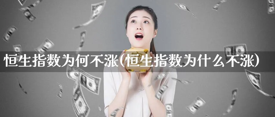 恒生指数为何不涨(恒生指数为什么不涨)
