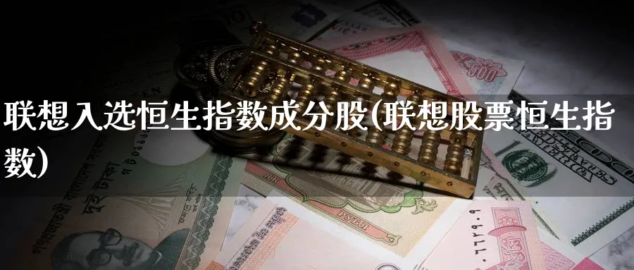联想入选恒生指数成分股(联想股票恒生指数)