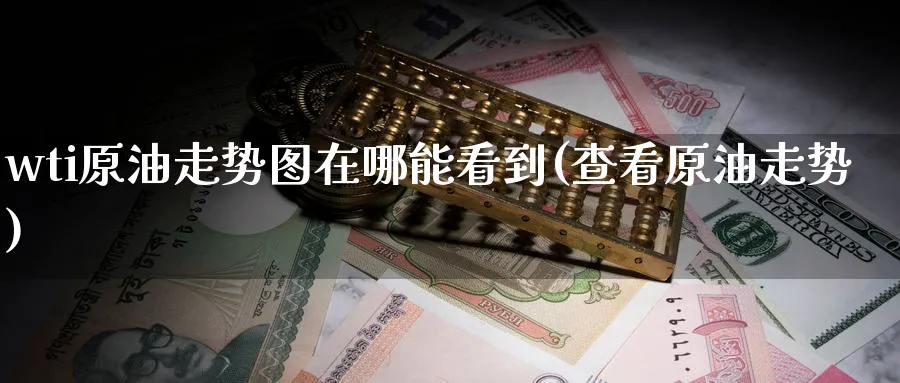 wti原油走势图在哪能看到(查看原油走势)