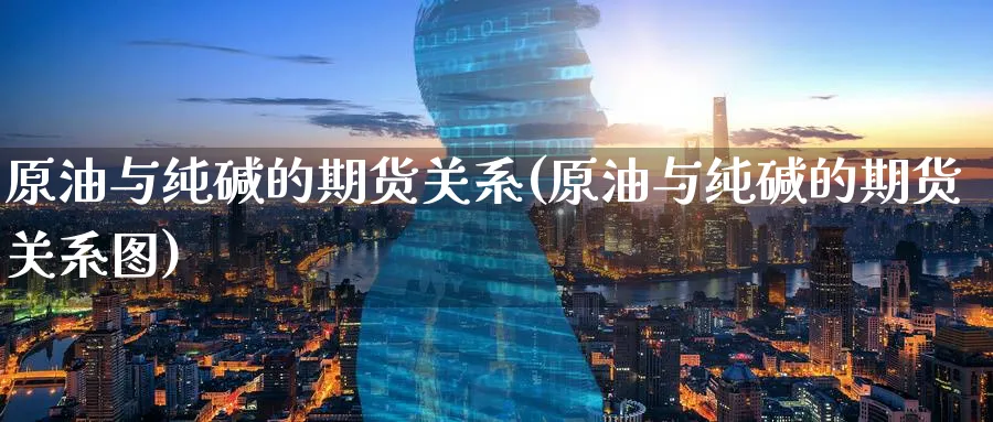 原油与纯碱的期货关系(原油与纯碱的期货关系图)