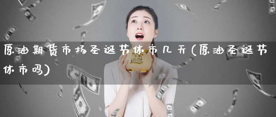 原油期货市场圣诞节休市几天(原油圣诞节休市吗)