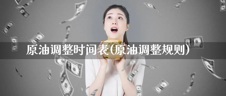 原油调整时间表(原油调整规则)