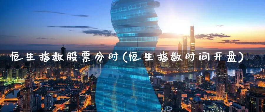 恒生指数股票分时(恒生指数时间开盘)
