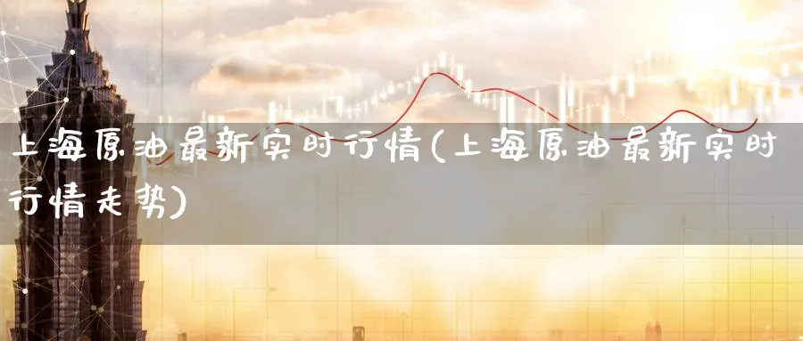 上海原油最新实时行情(上海原油最新实时行情走势)