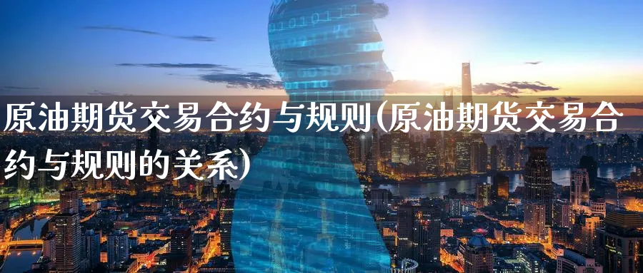 原油期货交易合约与规则(原油期货交易合约与规则的关系)